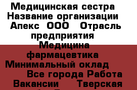 Медицинская сестра › Название организации ­ Апекс, ООО › Отрасль предприятия ­ Медицина, фармацевтика › Минимальный оклад ­ 20 000 - Все города Работа » Вакансии   . Тверская обл.,Бежецк г.